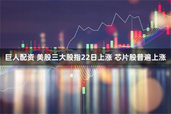 巨人配资 美股三大股指22日上涨 芯片股普遍上涨