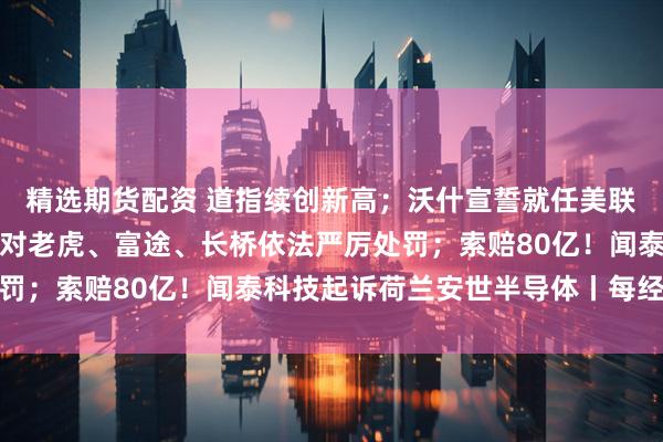 精选期货配资 道指续创新高；沃什宣誓就任美联储主席；中国证监会拟对老虎、富途、长桥依法严厉处罚；索赔80亿！闻泰科技起诉荷兰安世半导体丨每经早参