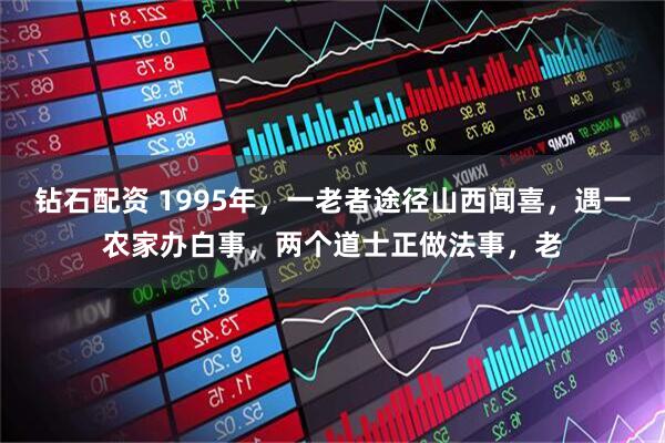 钻石配资 1995年,一老者途径山西闻喜,遇一农家办白事,两个道士正做法事,老